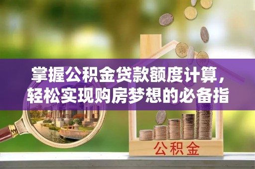 开平掌握公积金贷款额度计算，轻松实现购房梦想的必备指南