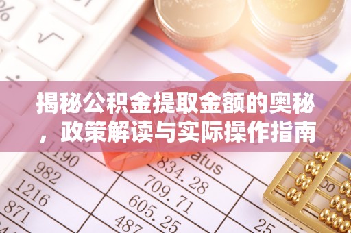 开平揭秘公积金提取金额的奥秘，政策解读与实际操作指南