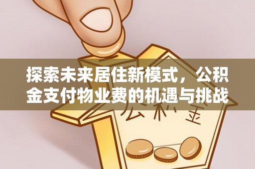 开平探索未来居住新模式，公积金支付物业费的机遇与挑战