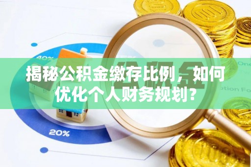 开平揭秘公积金缴存比例，如何优化个人财务规划？