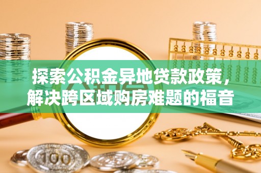 开平探索公积金异地贷款政策，解决跨区域购房难题的福音