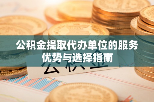开平公积金提取代办单位的服务优势与选择指南