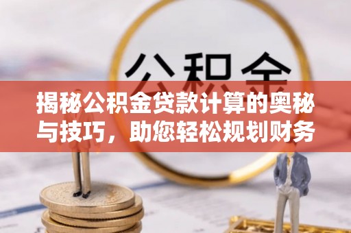 开平揭秘公积金贷款计算的奥秘与技巧，助您轻松规划财务未来