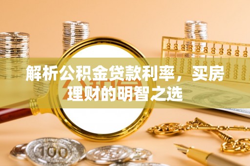 开平解析公积金贷款利率，买房理财的明智之选