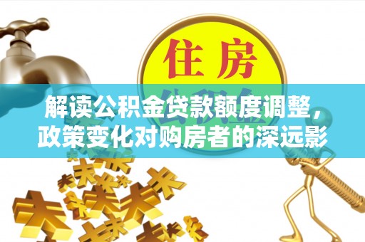 开平解读公积金贷款额度调整，政策变化对购房者的深远影响