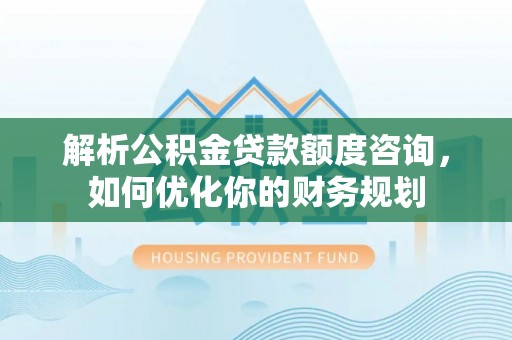 开平解析公积金贷款额度咨询，如何优化你的财务规划
