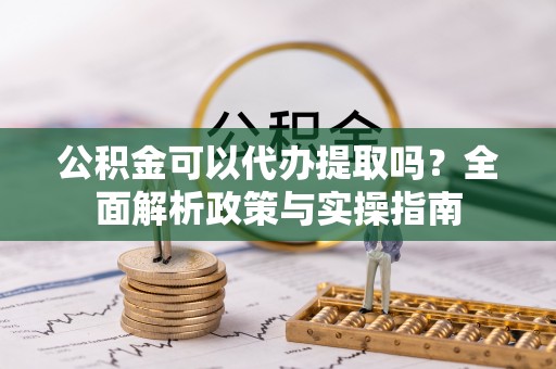 开平公积金可以代办提取吗？全面解析政策与实操指南