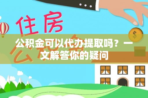 开平公积金可以代办提取吗？一文解答你的疑问