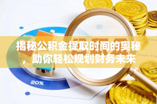 开平揭秘公积金提取时间的奥秘，助你轻松规划财务未来
