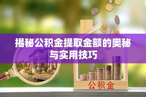 开平揭秘公积金提取金额的奥秘与实用技巧