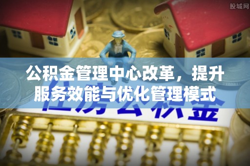 开平公积金管理中心改革，提升服务效能与优化管理模式