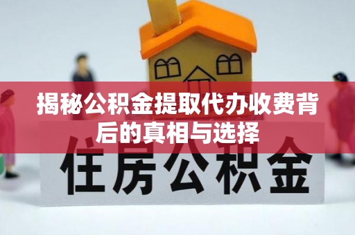 开平揭秘公积金提取代办收费背后的真相与选择