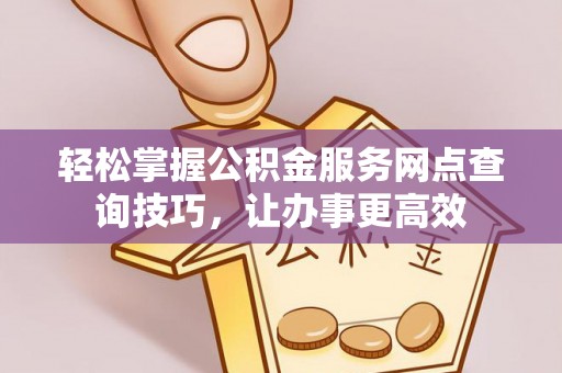 开平轻松掌握公积金服务网点查询技巧，让办事更高效