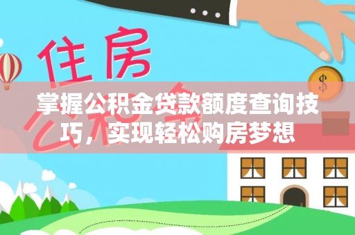 开平掌握公积金贷款额度查询技巧，实现轻松购房梦想