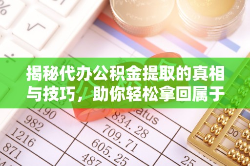 开平揭秘代办公积金提取的真相与技巧，助你轻松拿回属于你的钱