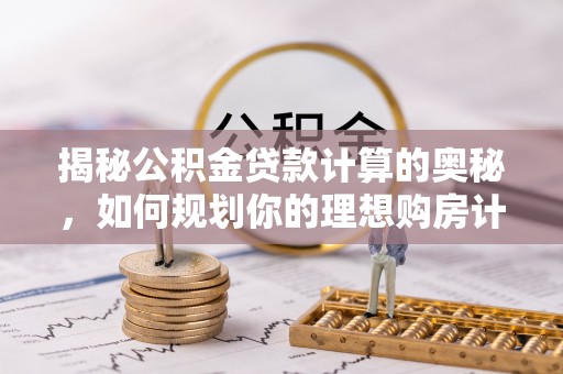 开平揭秘公积金贷款计算的奥秘，如何规划你的理想购房计划