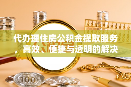开平代办理住房公积金提取服务，高效、便捷与透明的解决方案