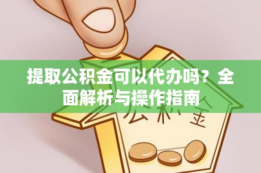 开平提取公积金可以代办吗？全面解析与操作指南