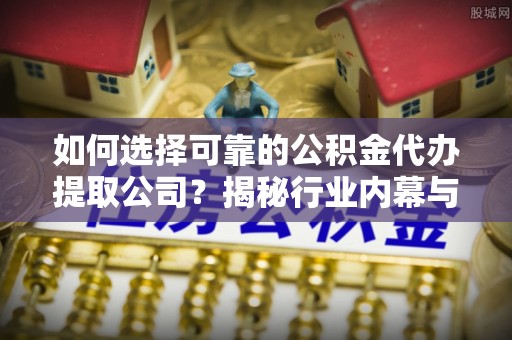 开平如何选择可靠的公积金代办提取公司？揭秘行业内幕与服务指南