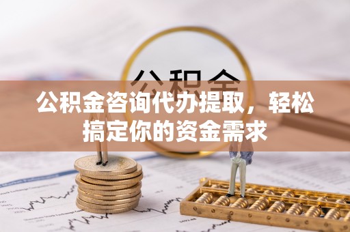 开平公积金咨询代办提取，轻松搞定你的资金需求
