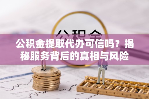 开平公积金提取代办可信吗？揭秘服务背后的真相与风险