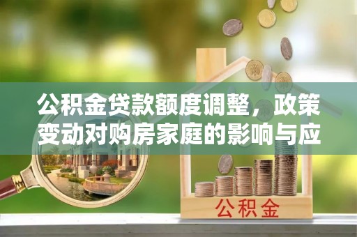 开平公积金贷款额度调整，政策变动对购房家庭的影响与应对策略