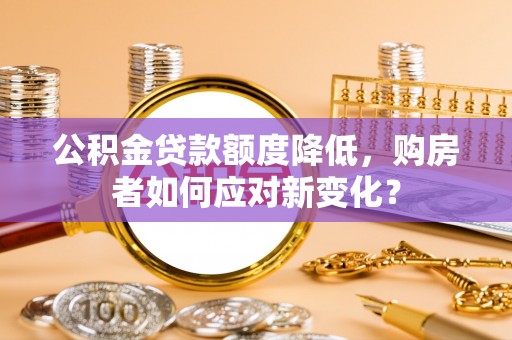 开平公积金贷款额度降低，购房者如何应对新变化？