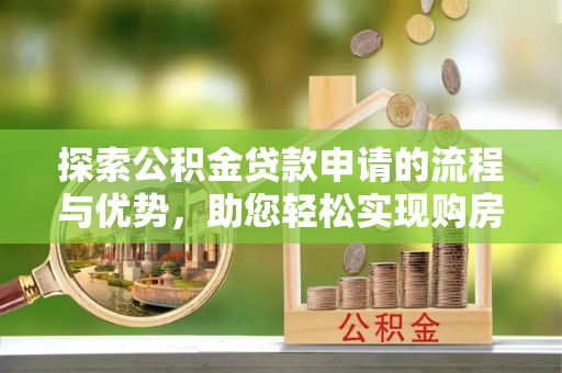 开平探索公积金贷款申请的流程与优势，助您轻松实现购房梦想