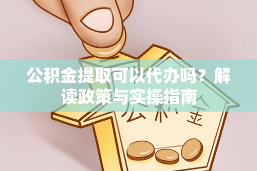 开平公积金提取可以代办吗？解读政策与实操指南