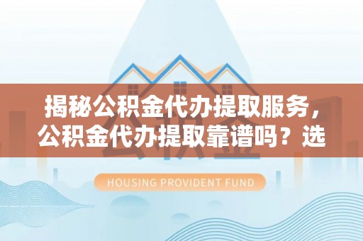 开平揭秘公积金代办提取服务，公积金代办提取靠谱吗？选择需谨慎