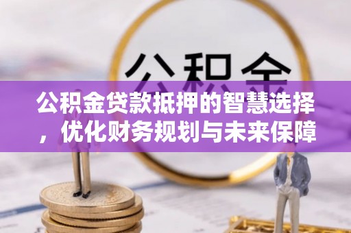 开平公积金贷款抵押的智慧选择，优化财务规划与未来保障