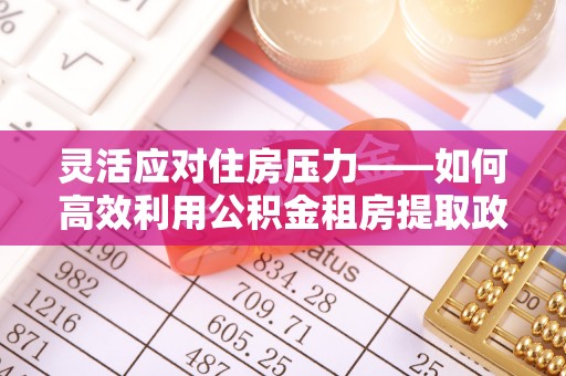开平灵活应对住房压力——如何高效利用公积金租房提取政策