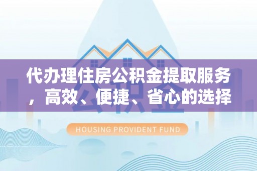 开平代办理住房公积金提取服务，高效、便捷、省心的选择
