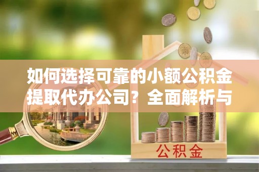 开平如何选择可靠的小额公积金提取代办公司？全面解析与实用指南