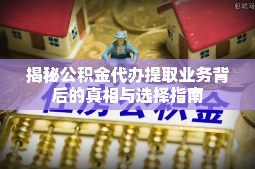 开平揭秘公积金代办提取业务背后的真相与选择指南