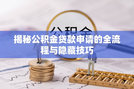 开平揭秘公积金贷款申请的全流程与隐藏技巧