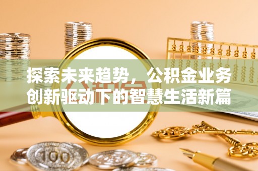 开平探索未来趋势，公积金业务创新驱动下的智慧生活新篇章