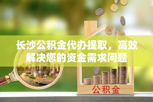 开平长沙公积金代办提取，高效解决您的资金需求问题