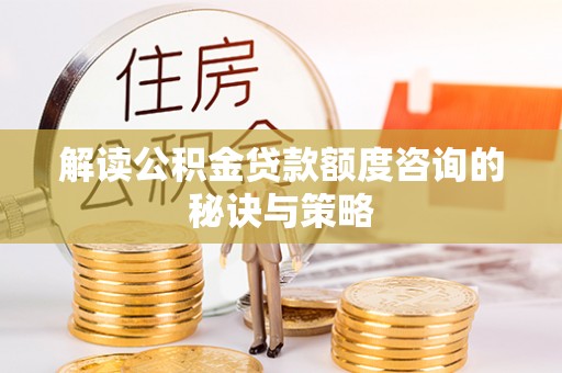 开平解读公积金贷款额度咨询的秘诀与策略
