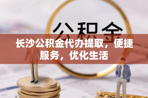 开平长沙公积金代办提取，便捷服务，优化生活