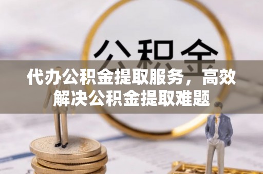 开平代办公积金提取服务，高效解决公积金提取难题