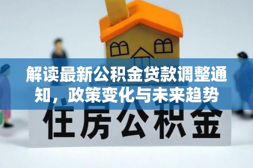 开平解读最新公积金贷款调整通知，政策变化与未来趋势
