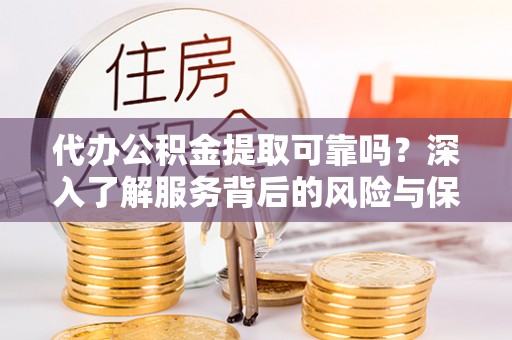 开平代办公积金提取可靠吗？深入了解服务背后的风险与保障