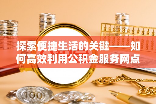 开平探索便捷生活的关键——如何高效利用公积金服务网点查询功能