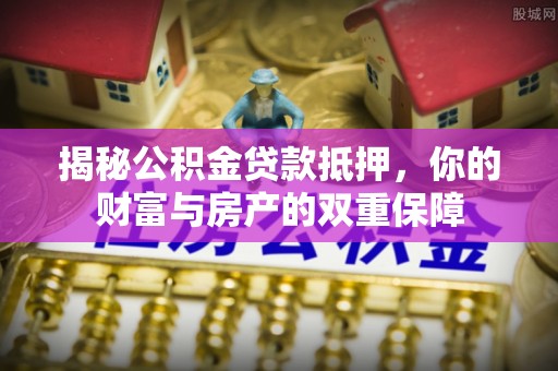 开平揭秘公积金贷款抵押，你的财富与房产的双重保障