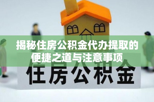 开平揭秘住房公积金代办提取的便捷之道与注意事项