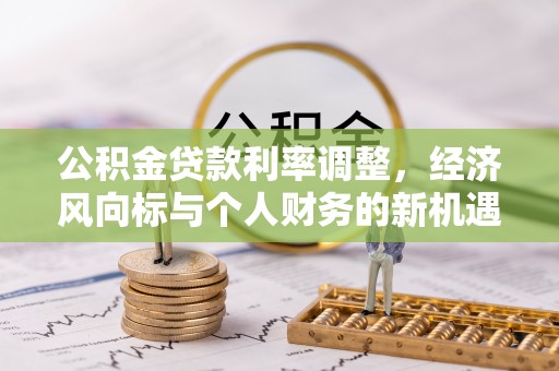 开平公积金贷款利率调整，经济风向标与个人财务的新机遇