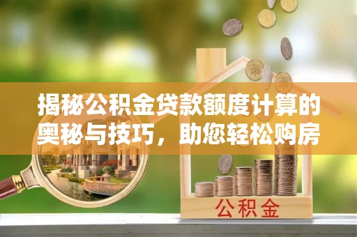 开平揭秘公积金贷款额度计算的奥秘与技巧，助您轻松购房