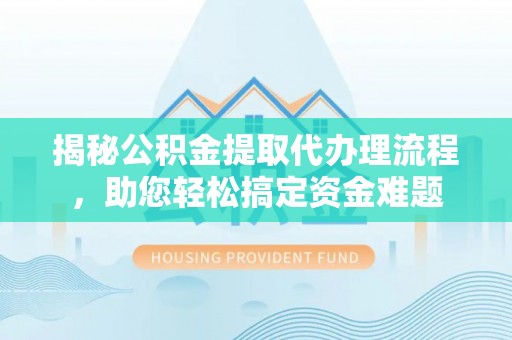 开平揭秘公积金提取代办理流程，助您轻松搞定资金难题