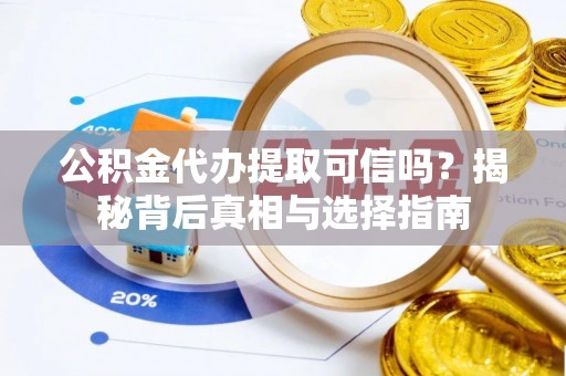 开平公积金代办提取可信吗？揭秘背后真相与选择指南